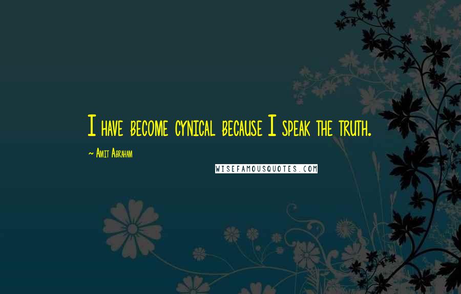 Amit Abraham Quotes: I have become cynical because I speak the truth.