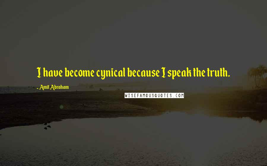 Amit Abraham Quotes: I have become cynical because I speak the truth.