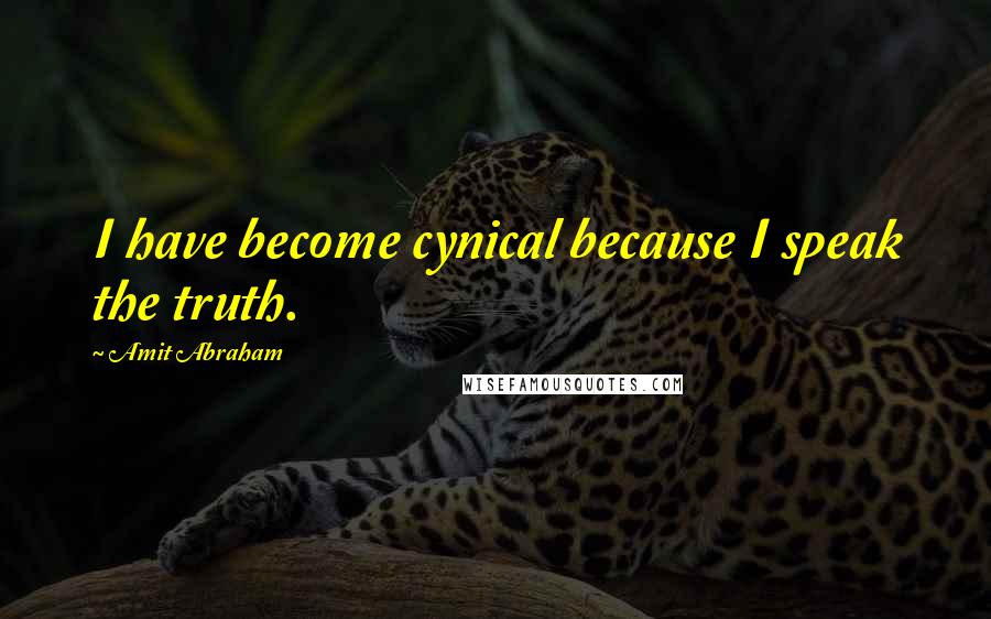Amit Abraham Quotes: I have become cynical because I speak the truth.