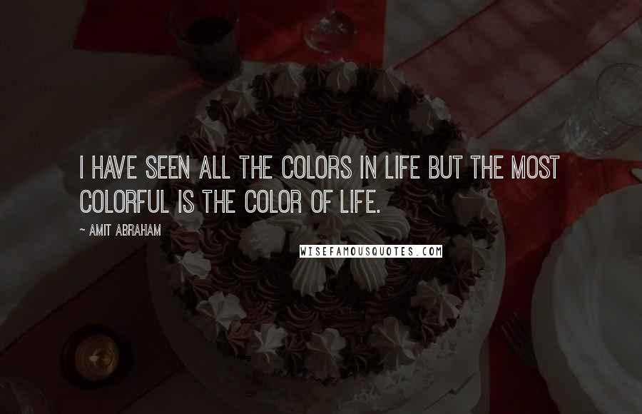 Amit Abraham Quotes: I have seen all the colors in life but the most colorful is the color of life.