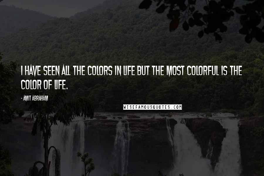 Amit Abraham Quotes: I have seen all the colors in life but the most colorful is the color of life.