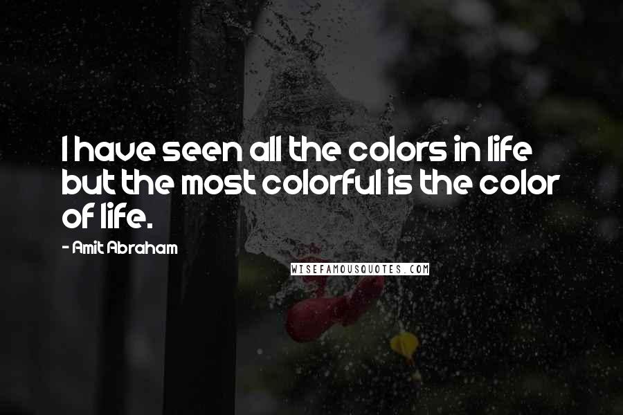 Amit Abraham Quotes: I have seen all the colors in life but the most colorful is the color of life.