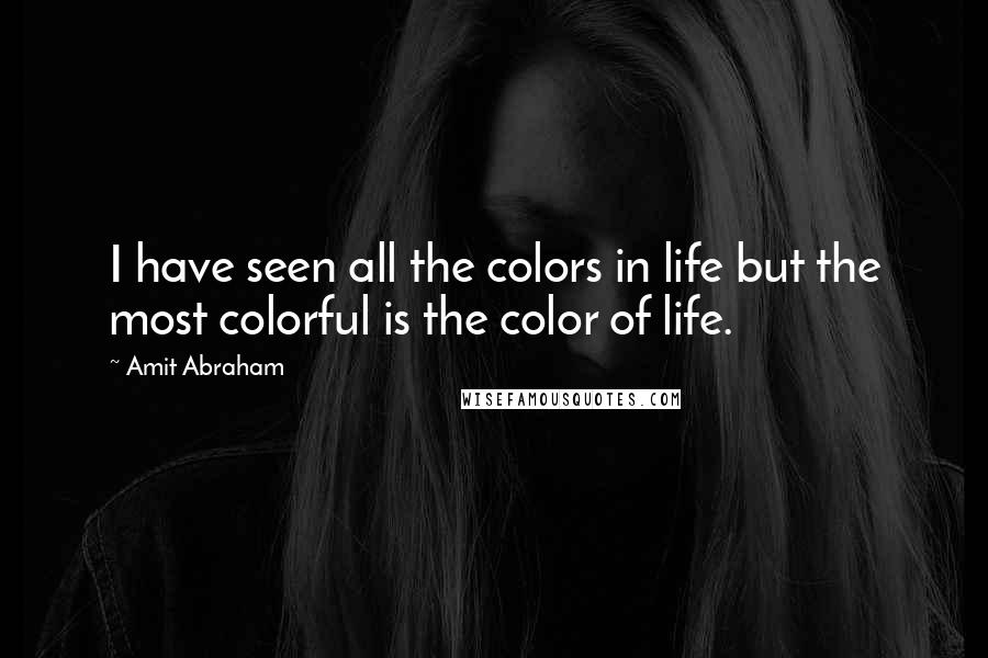 Amit Abraham Quotes: I have seen all the colors in life but the most colorful is the color of life.