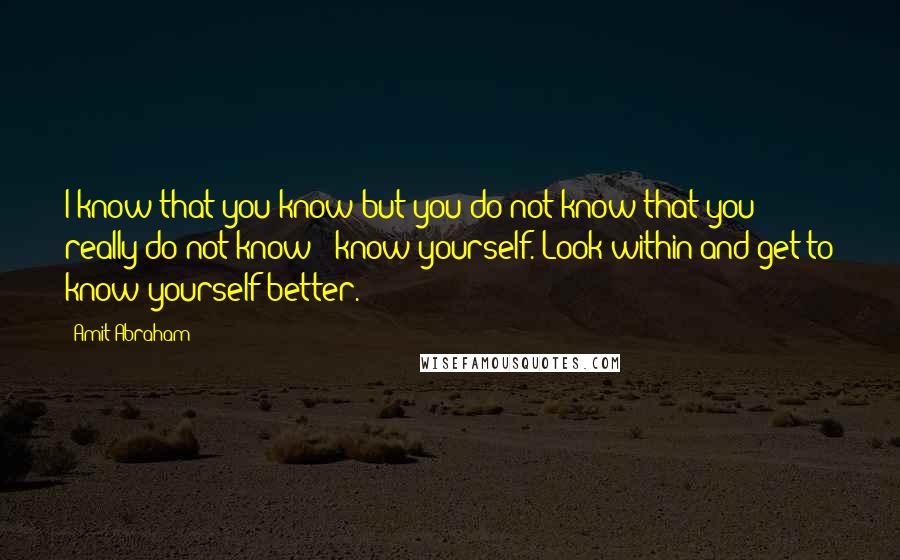 Amit Abraham Quotes: I know that you know but you do not know that you really do not know - know yourself. Look within and get to know yourself better.