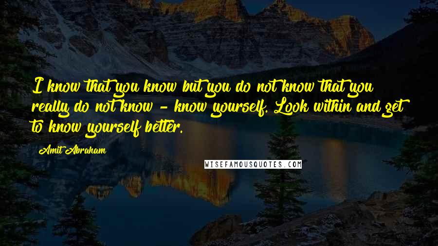 Amit Abraham Quotes: I know that you know but you do not know that you really do not know - know yourself. Look within and get to know yourself better.