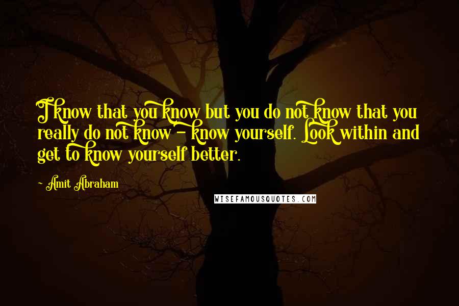 Amit Abraham Quotes: I know that you know but you do not know that you really do not know - know yourself. Look within and get to know yourself better.