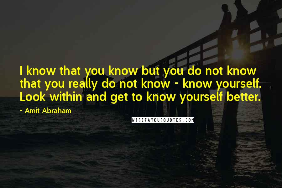 Amit Abraham Quotes: I know that you know but you do not know that you really do not know - know yourself. Look within and get to know yourself better.