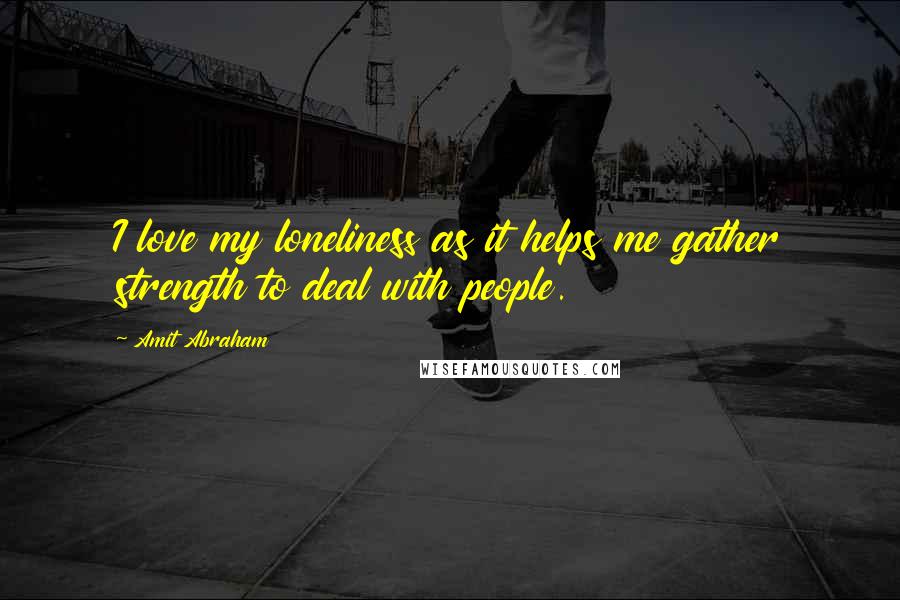 Amit Abraham Quotes: I love my loneliness as it helps me gather strength to deal with people.