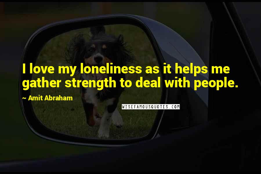 Amit Abraham Quotes: I love my loneliness as it helps me gather strength to deal with people.