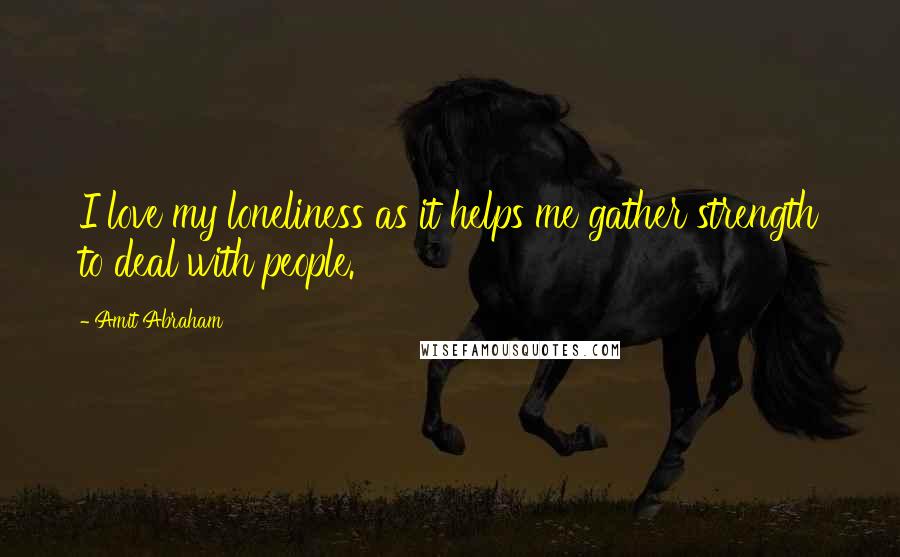 Amit Abraham Quotes: I love my loneliness as it helps me gather strength to deal with people.