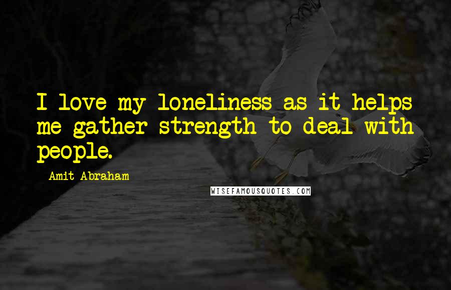 Amit Abraham Quotes: I love my loneliness as it helps me gather strength to deal with people.