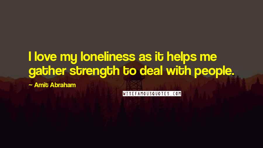 Amit Abraham Quotes: I love my loneliness as it helps me gather strength to deal with people.