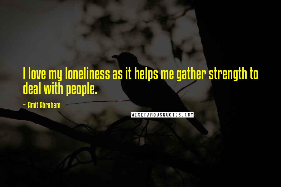 Amit Abraham Quotes: I love my loneliness as it helps me gather strength to deal with people.