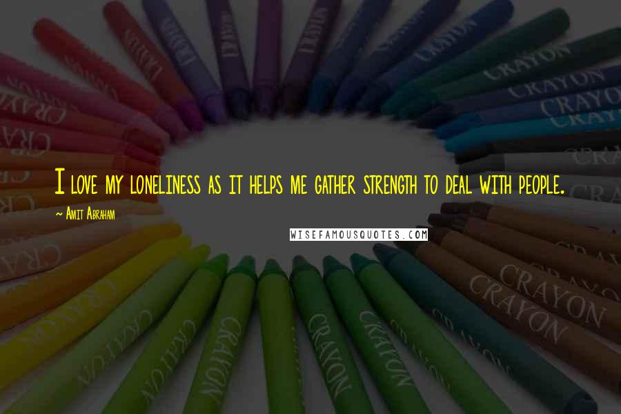 Amit Abraham Quotes: I love my loneliness as it helps me gather strength to deal with people.