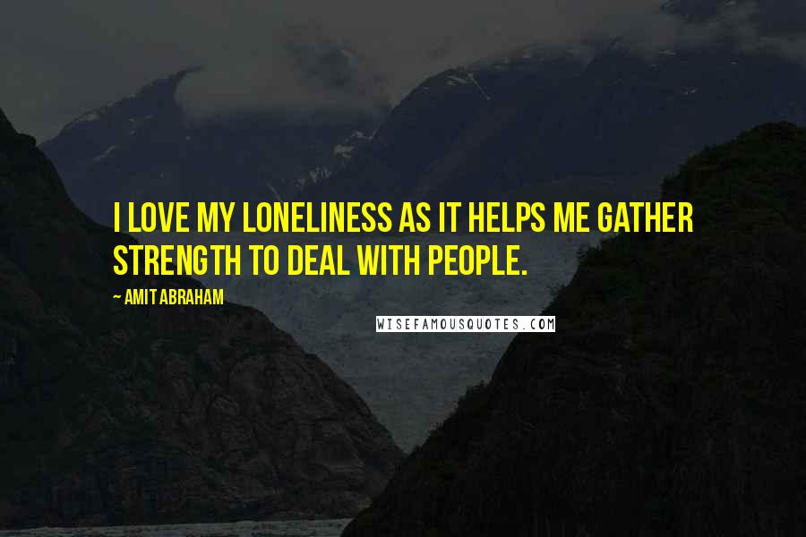 Amit Abraham Quotes: I love my loneliness as it helps me gather strength to deal with people.