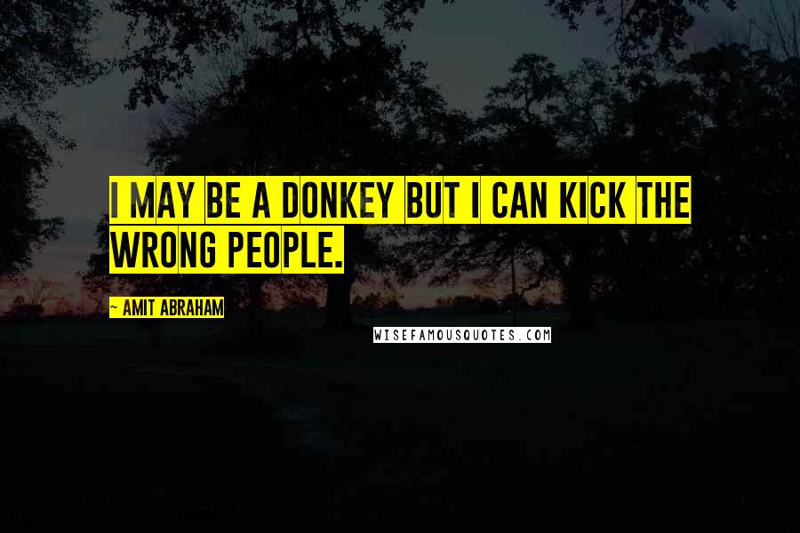 Amit Abraham Quotes: I may be a donkey but I can kick the wrong people.