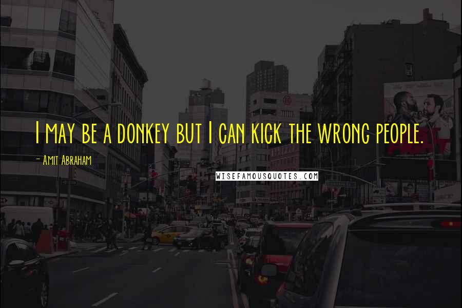 Amit Abraham Quotes: I may be a donkey but I can kick the wrong people.