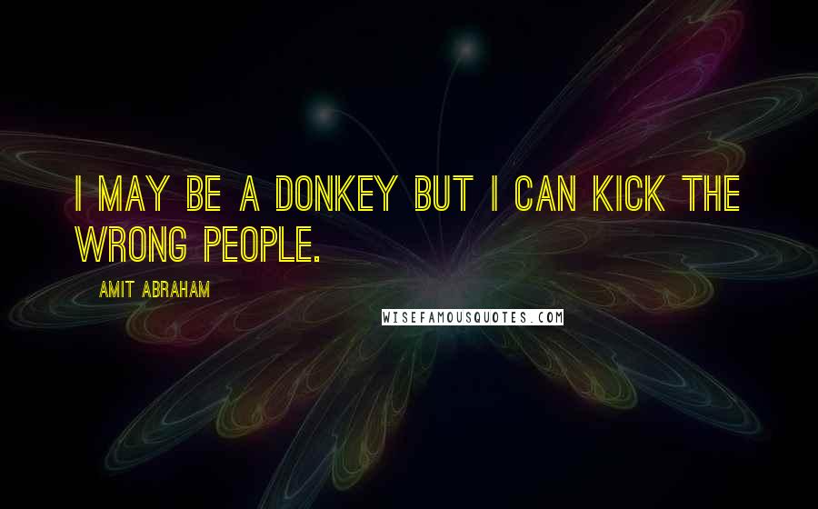 Amit Abraham Quotes: I may be a donkey but I can kick the wrong people.