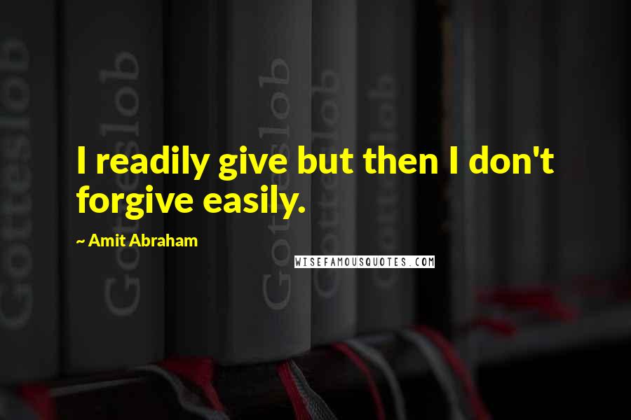 Amit Abraham Quotes: I readily give but then I don't forgive easily.