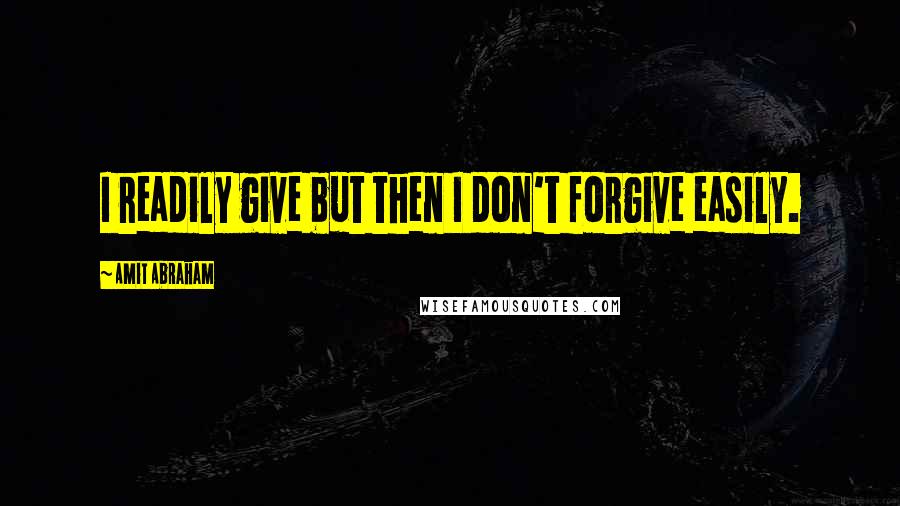 Amit Abraham Quotes: I readily give but then I don't forgive easily.