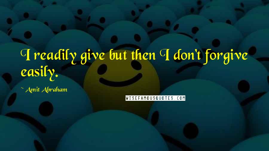 Amit Abraham Quotes: I readily give but then I don't forgive easily.