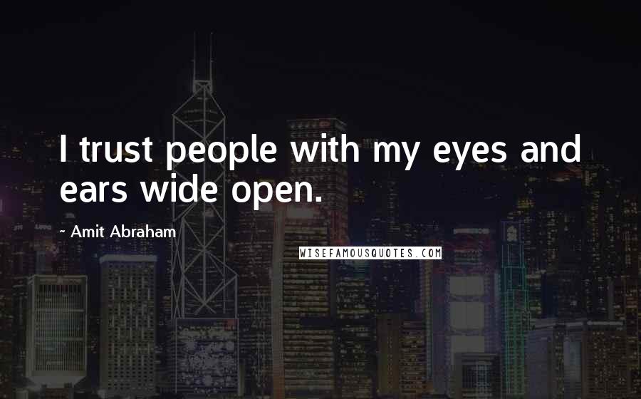 Amit Abraham Quotes: I trust people with my eyes and ears wide open.