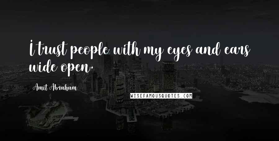 Amit Abraham Quotes: I trust people with my eyes and ears wide open.