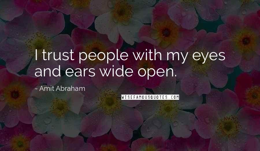 Amit Abraham Quotes: I trust people with my eyes and ears wide open.