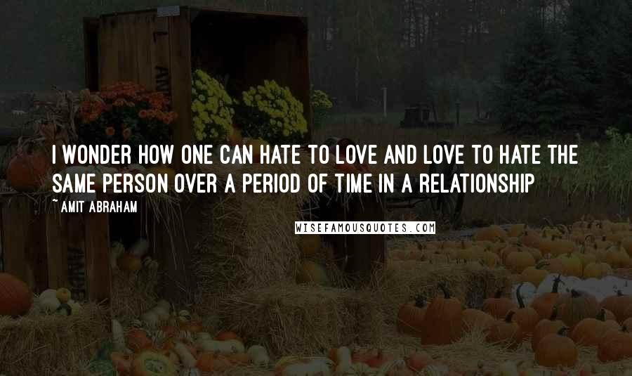 Amit Abraham Quotes: I wonder how one can hate to love and love to hate the same person over a period of time in a relationship