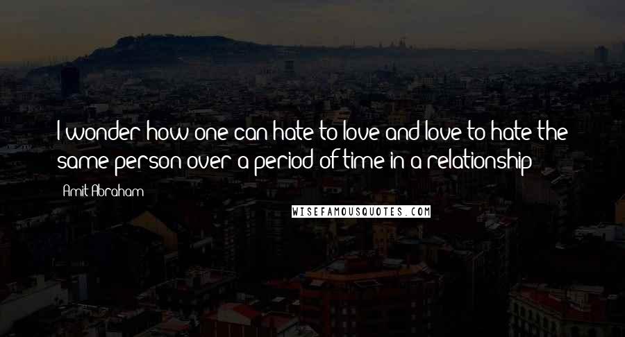 Amit Abraham Quotes: I wonder how one can hate to love and love to hate the same person over a period of time in a relationship