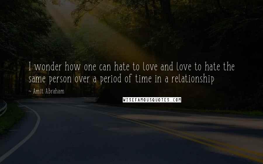 Amit Abraham Quotes: I wonder how one can hate to love and love to hate the same person over a period of time in a relationship