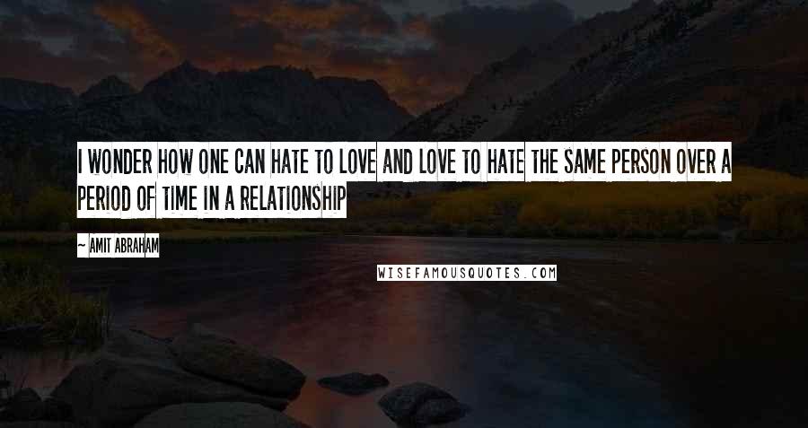 Amit Abraham Quotes: I wonder how one can hate to love and love to hate the same person over a period of time in a relationship