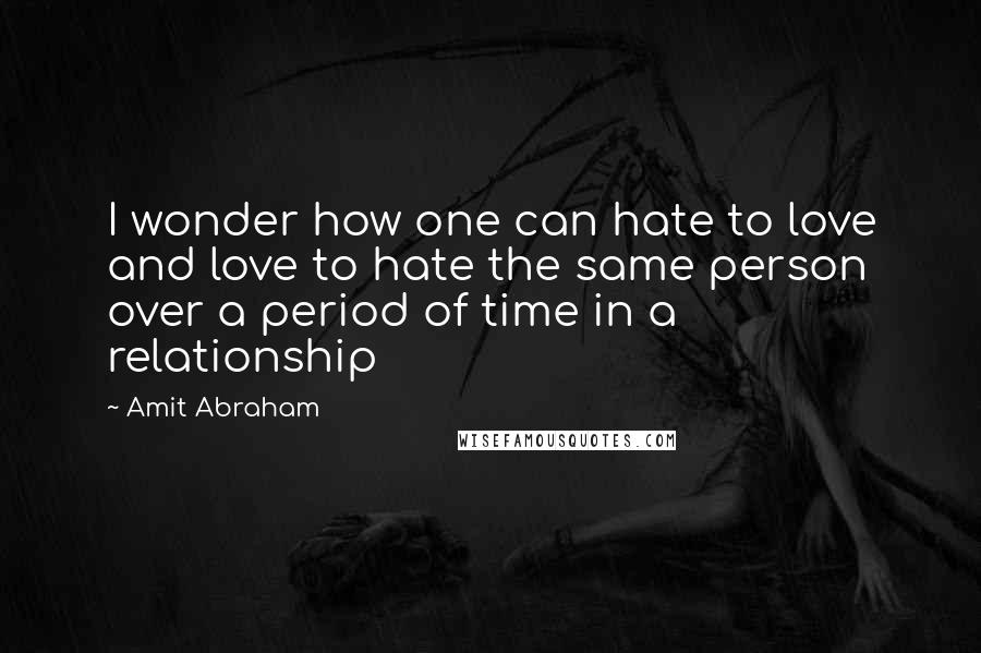 Amit Abraham Quotes: I wonder how one can hate to love and love to hate the same person over a period of time in a relationship