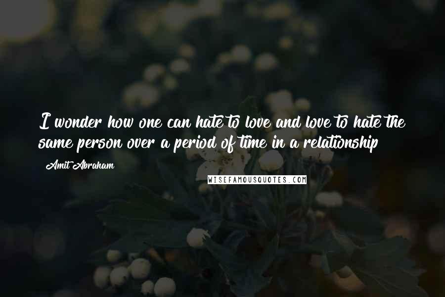 Amit Abraham Quotes: I wonder how one can hate to love and love to hate the same person over a period of time in a relationship