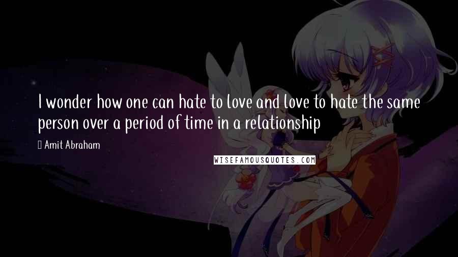 Amit Abraham Quotes: I wonder how one can hate to love and love to hate the same person over a period of time in a relationship