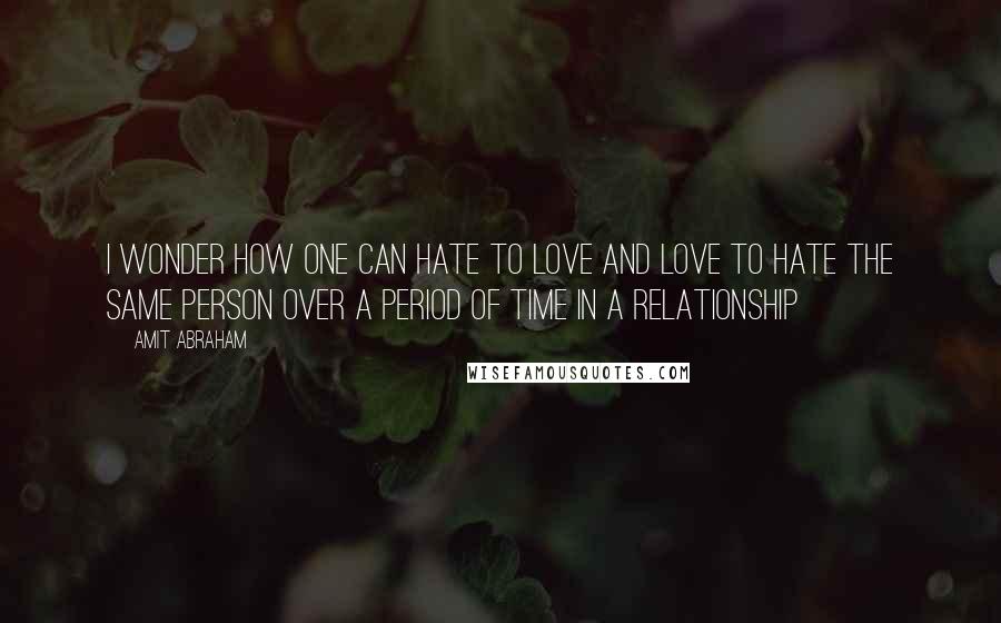 Amit Abraham Quotes: I wonder how one can hate to love and love to hate the same person over a period of time in a relationship