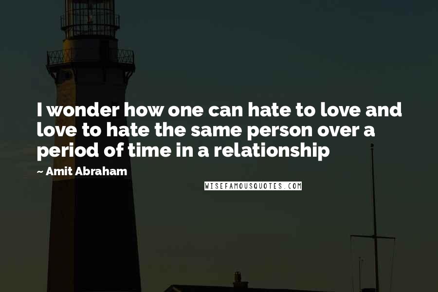 Amit Abraham Quotes: I wonder how one can hate to love and love to hate the same person over a period of time in a relationship