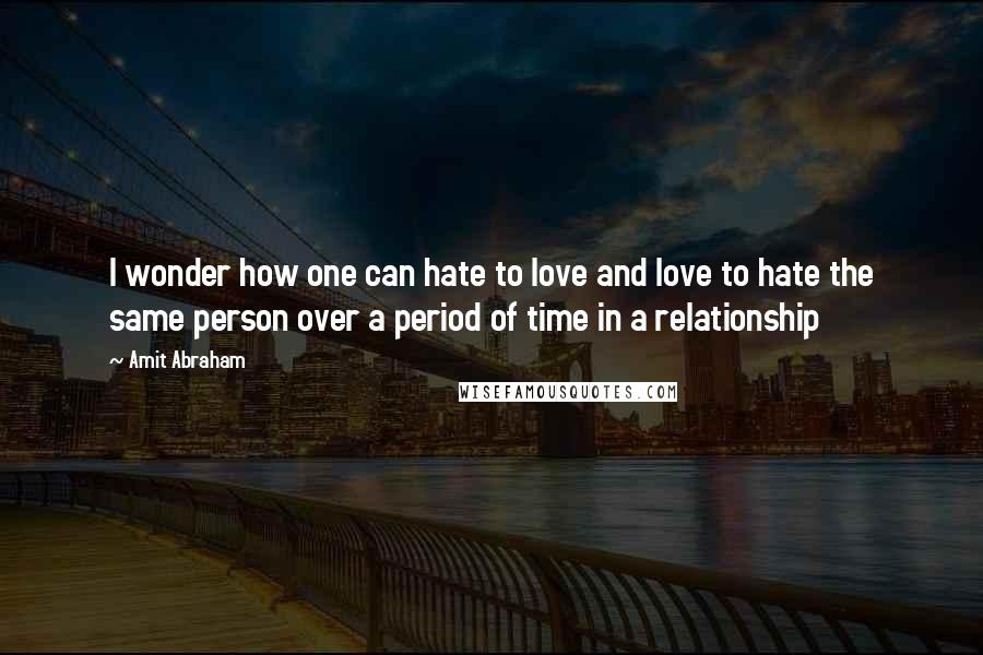 Amit Abraham Quotes: I wonder how one can hate to love and love to hate the same person over a period of time in a relationship