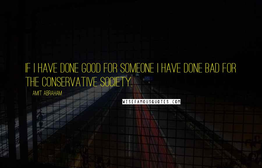 Amit Abraham Quotes: If I have done good for someone I have done bad for the conservative society.