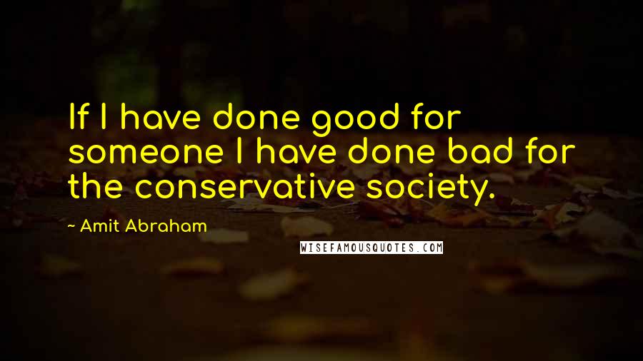 Amit Abraham Quotes: If I have done good for someone I have done bad for the conservative society.