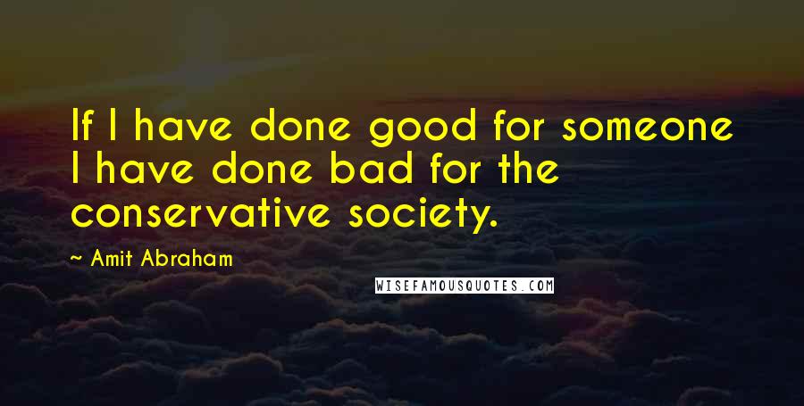 Amit Abraham Quotes: If I have done good for someone I have done bad for the conservative society.