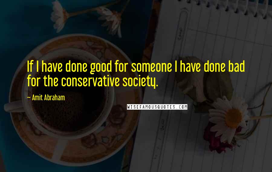 Amit Abraham Quotes: If I have done good for someone I have done bad for the conservative society.