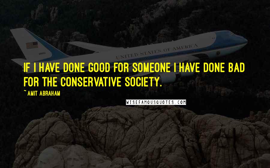 Amit Abraham Quotes: If I have done good for someone I have done bad for the conservative society.
