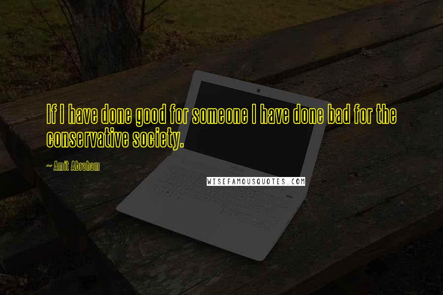 Amit Abraham Quotes: If I have done good for someone I have done bad for the conservative society.