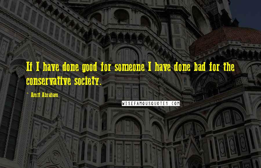 Amit Abraham Quotes: If I have done good for someone I have done bad for the conservative society.
