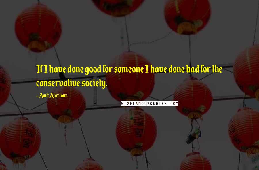Amit Abraham Quotes: If I have done good for someone I have done bad for the conservative society.