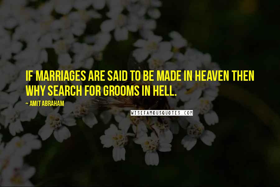 Amit Abraham Quotes: If marriages are said to be made in heaven then why search for grooms in hell.