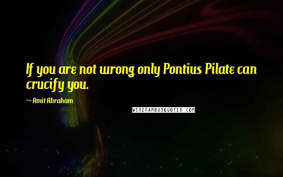 Amit Abraham Quotes: If you are not wrong only Pontius Pilate can crucify you.