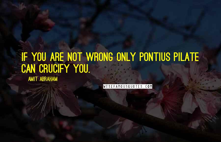 Amit Abraham Quotes: If you are not wrong only Pontius Pilate can crucify you.
