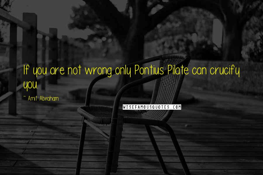 Amit Abraham Quotes: If you are not wrong only Pontius Pilate can crucify you.